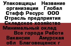 Упаковщицы › Название организации ­ Глобал Стафф Ресурс, ООО › Отрасль предприятия ­ Складское хозяйство › Минимальный оклад ­ 28 000 - Все города Работа » Вакансии   . Амурская обл.,Благовещенск г.